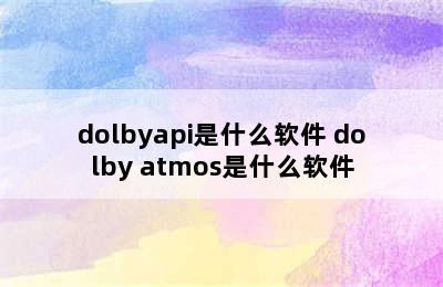 dolbyapi是什么软件 dolby atmos是什么软件